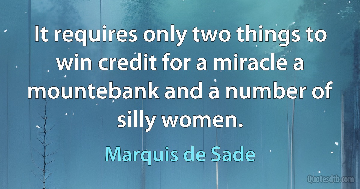 It requires only two things to win credit for a miracle a mountebank and a number of silly women. (Marquis de Sade)