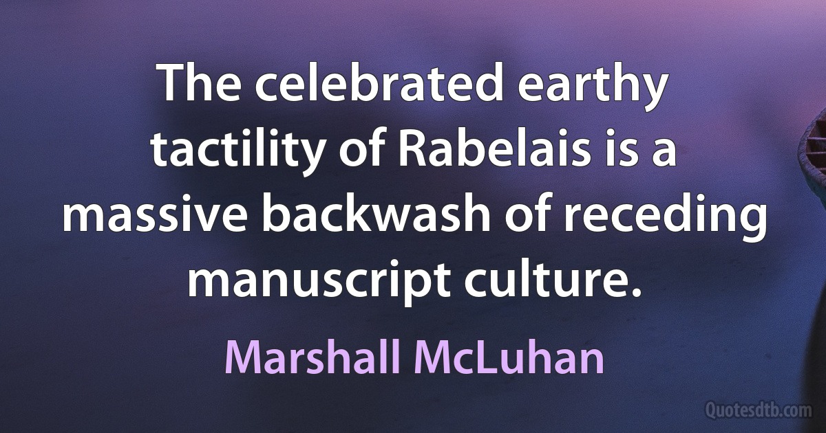 The celebrated earthy tactility of Rabelais is a massive backwash of receding manuscript culture. (Marshall McLuhan)