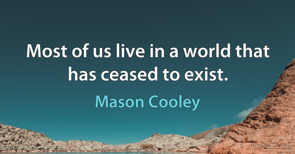 Most of us live in a world that has ceased to exist. (Mason Cooley)