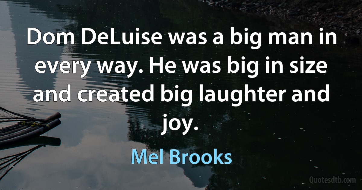 Dom DeLuise was a big man in every way. He was big in size and created big laughter and joy. (Mel Brooks)