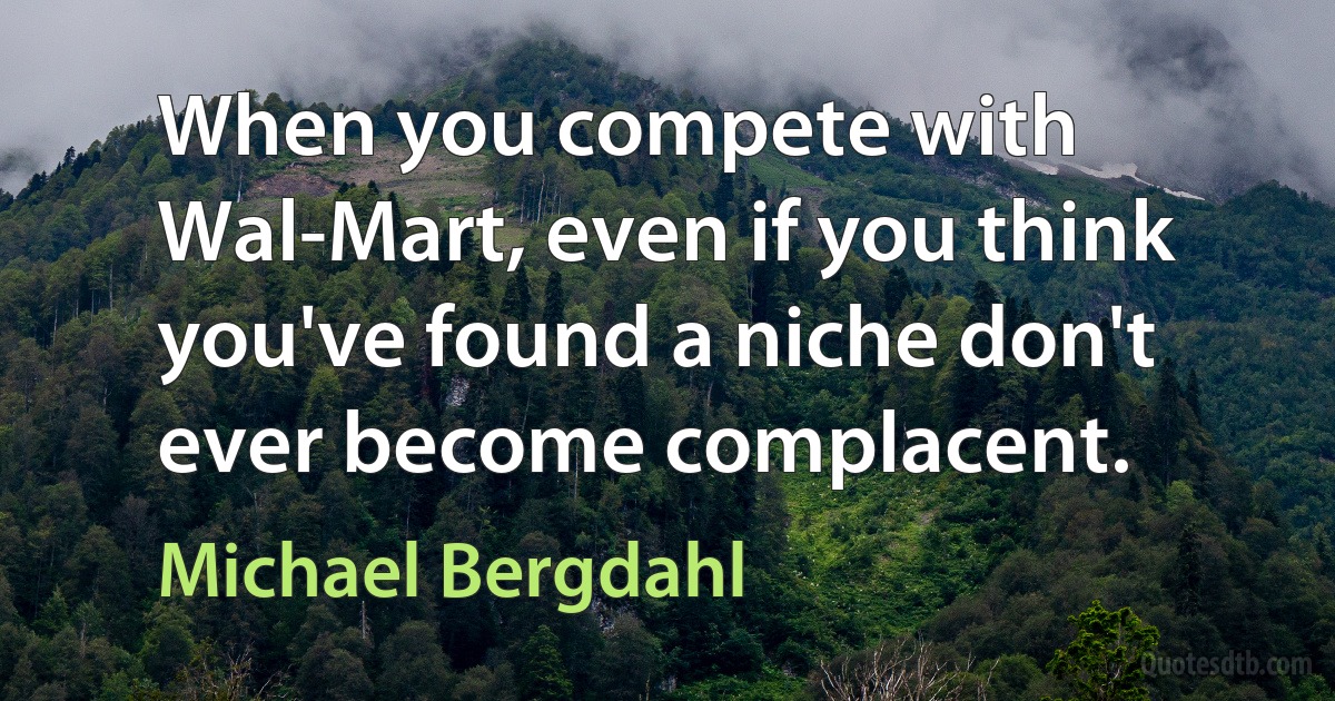 When you compete with Wal-Mart, even if you think you've found a niche don't ever become complacent. (Michael Bergdahl)