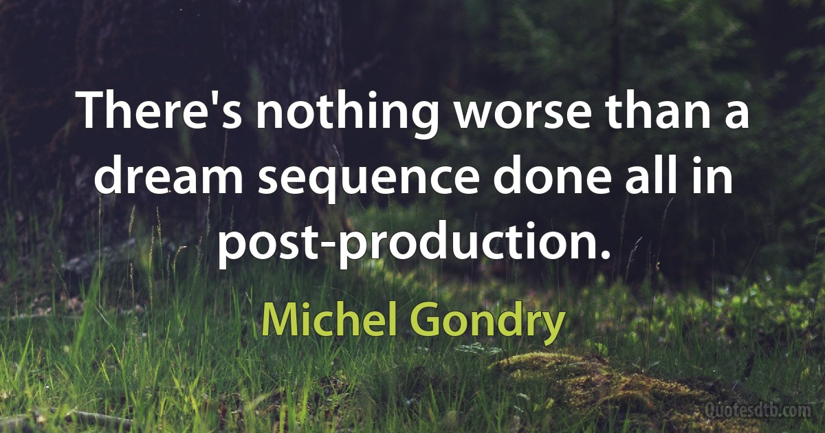 There's nothing worse than a dream sequence done all in post-production. (Michel Gondry)