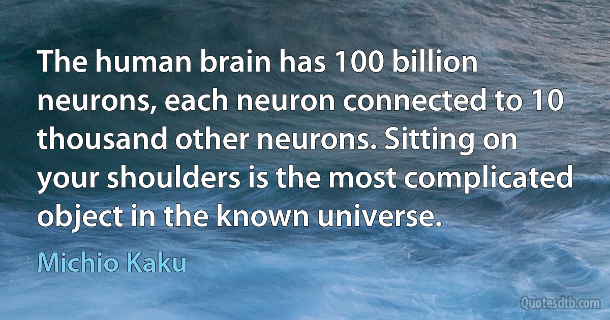 The human brain has 100 billion neurons, each neuron connected to 10 thousand other neurons. Sitting on your shoulders is the most complicated object in the known universe. (Michio Kaku)