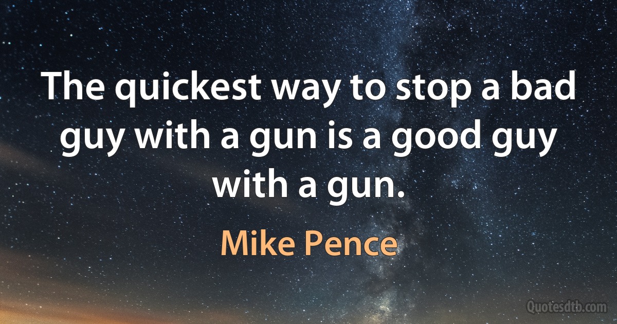 The quickest way to stop a bad guy with a gun is a good guy with a gun. (Mike Pence)