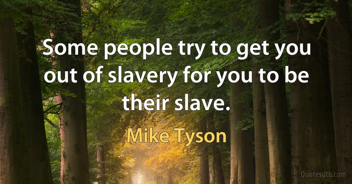 Some people try to get you out of slavery for you to be their slave. (Mike Tyson)