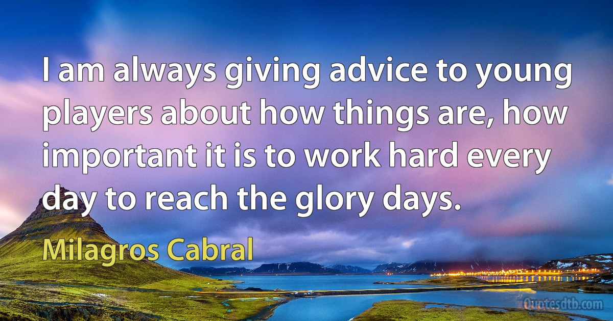 I am always giving advice to young players about how things are, how important it is to work hard every day to reach the glory days. (Milagros Cabral)