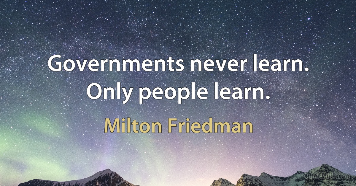 Governments never learn. Only people learn. (Milton Friedman)