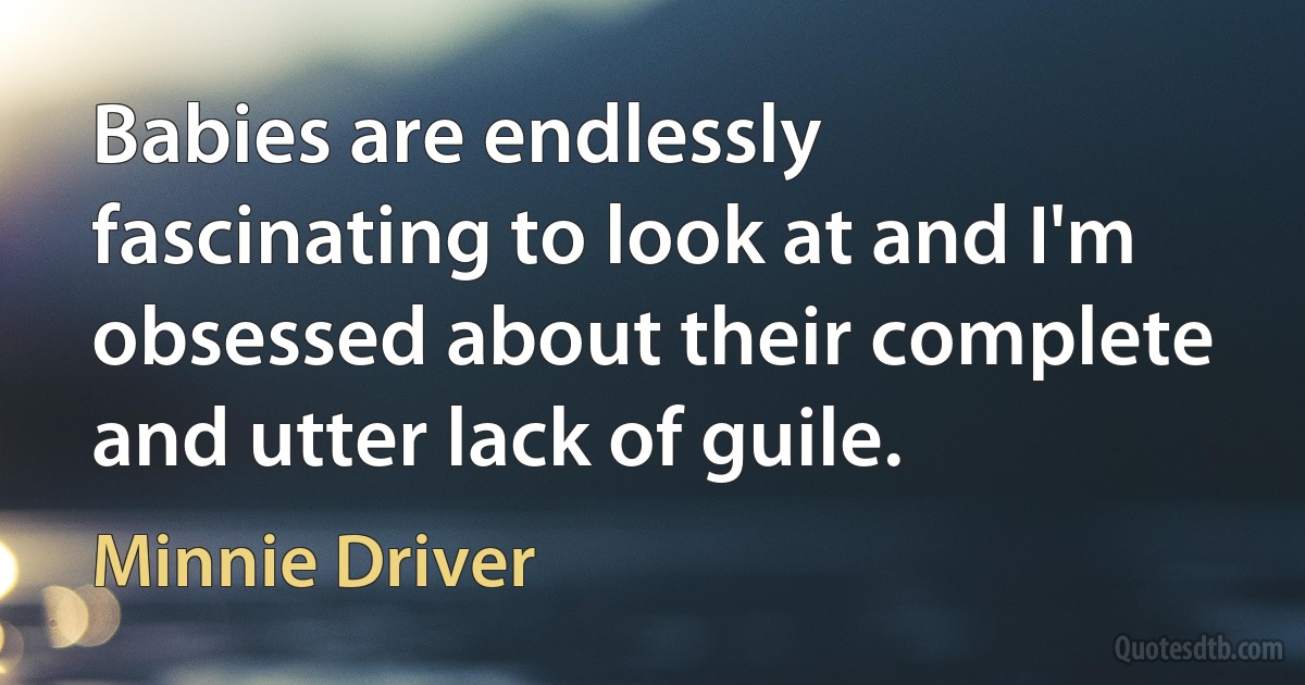 Babies are endlessly fascinating to look at and I'm obsessed about their complete and utter lack of guile. (Minnie Driver)