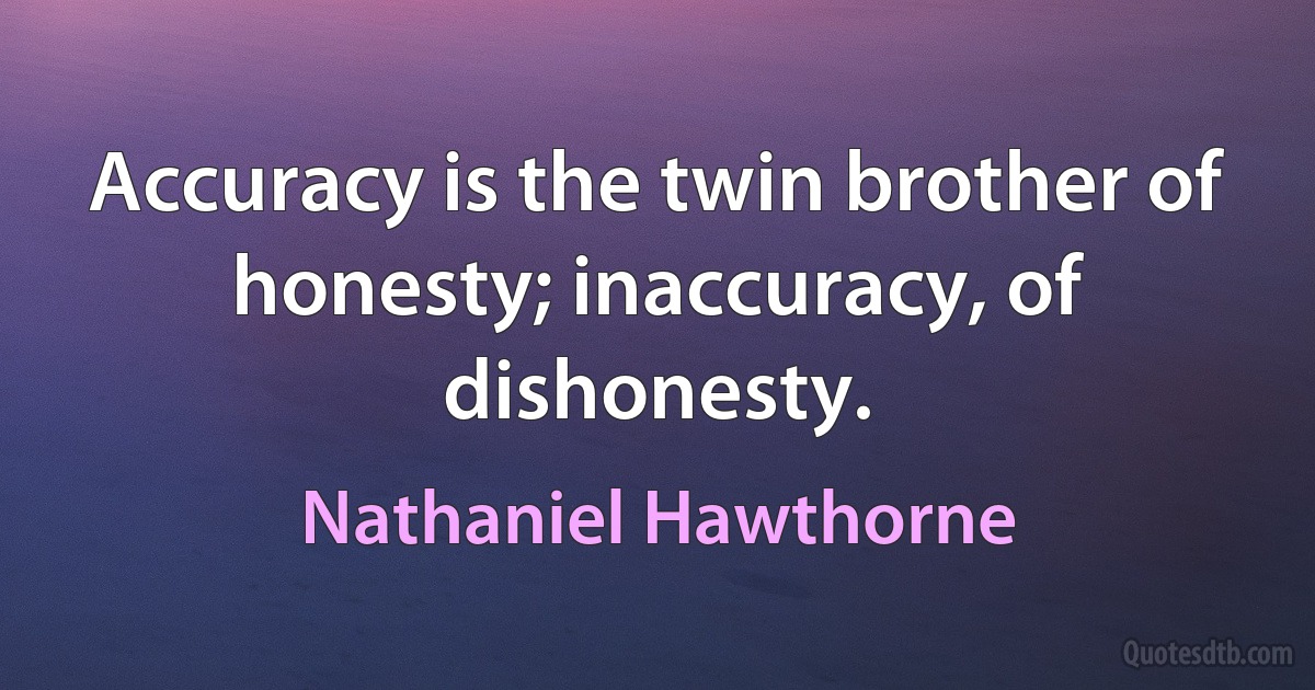 Accuracy is the twin brother of honesty; inaccuracy, of dishonesty. (Nathaniel Hawthorne)