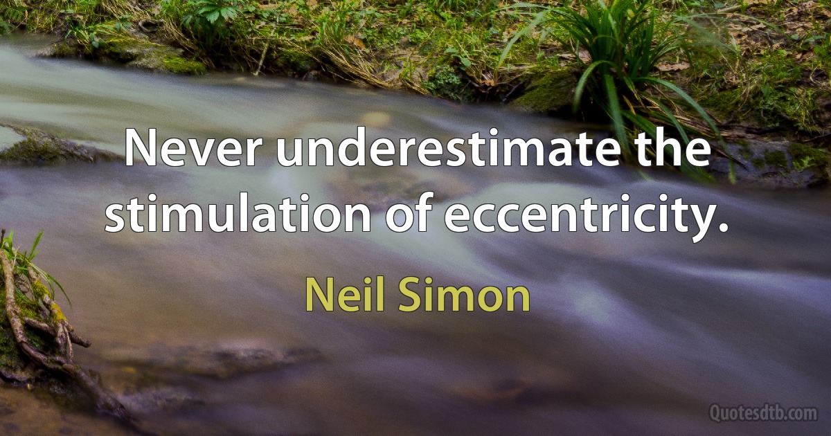 Never underestimate the stimulation of eccentricity. (Neil Simon)