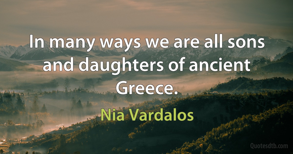 In many ways we are all sons and daughters of ancient Greece. (Nia Vardalos)