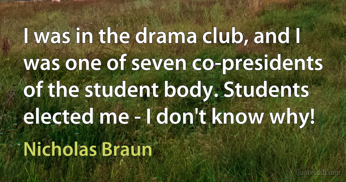 I was in the drama club, and I was one of seven co-presidents of the student body. Students elected me - I don't know why! (Nicholas Braun)