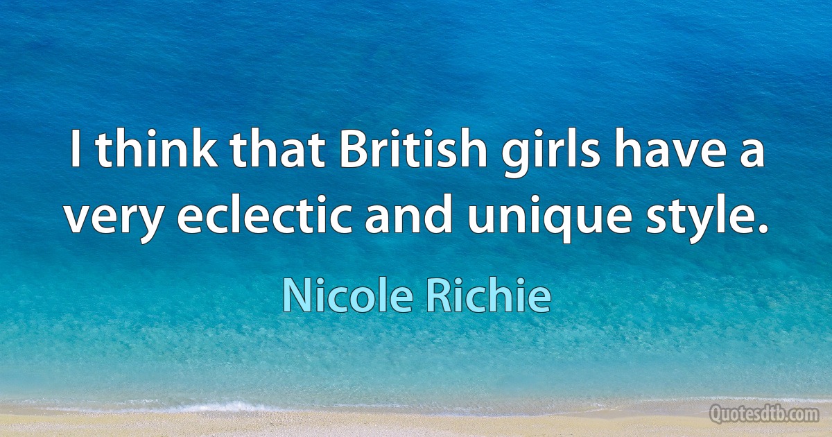 I think that British girls have a very eclectic and unique style. (Nicole Richie)