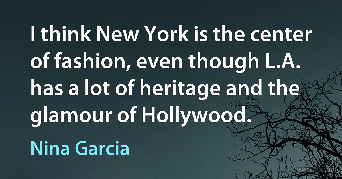 I think New York is the center of fashion, even though L.A. has a lot of heritage and the glamour of Hollywood. (Nina Garcia)