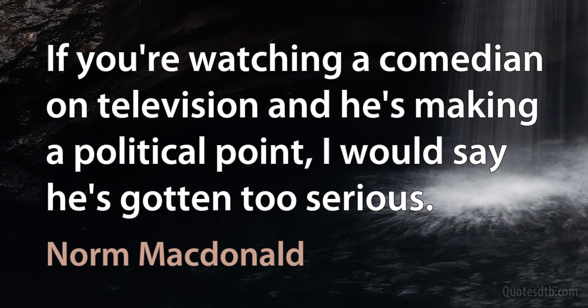 If you're watching a comedian on television and he's making a political point, I would say he's gotten too serious. (Norm Macdonald)