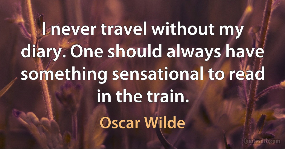 I never travel without my diary. One should always have something sensational to read in the train. (Oscar Wilde)