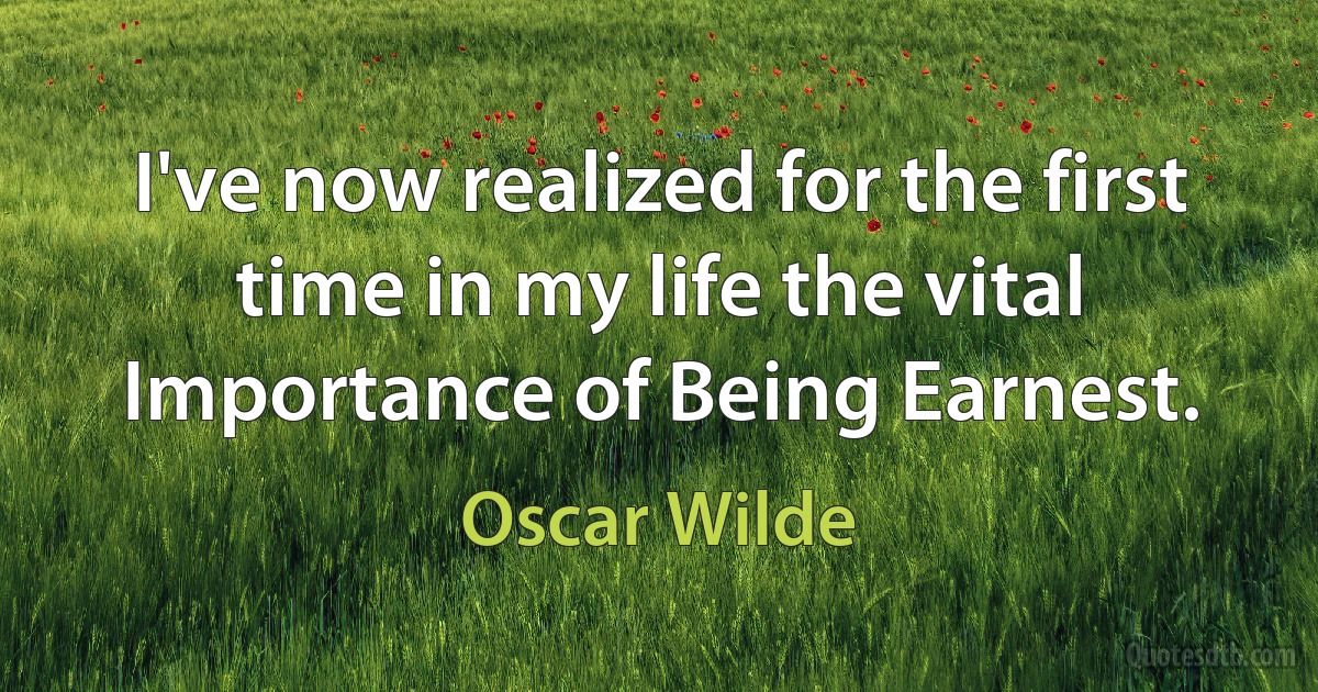 I've now realized for the first time in my life the vital Importance of Being Earnest. (Oscar Wilde)