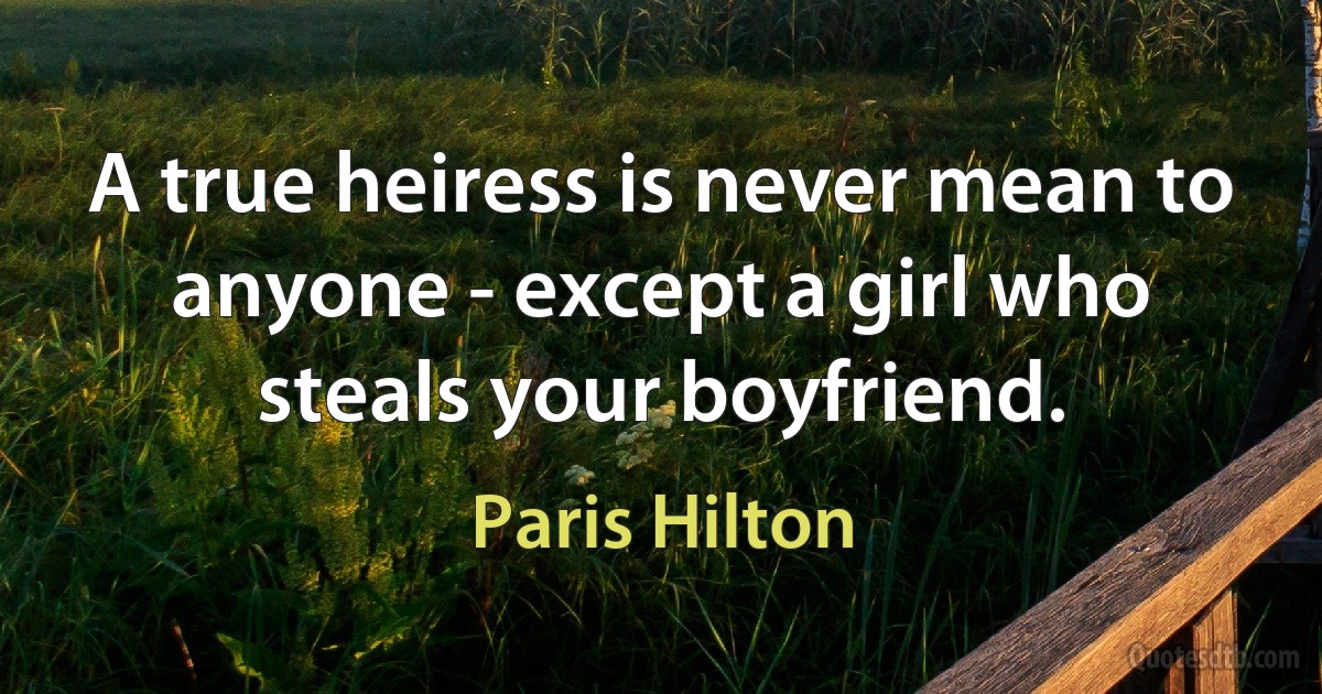 A true heiress is never mean to anyone - except a girl who steals your boyfriend. (Paris Hilton)