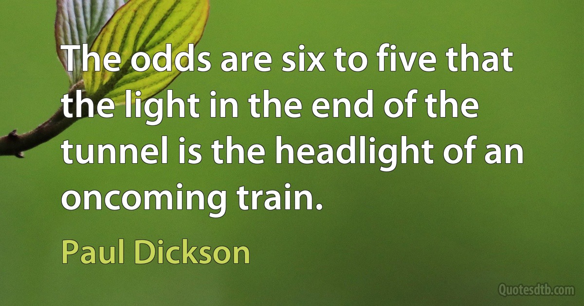 The odds are six to five that the light in the end of the tunnel is the headlight of an oncoming train. (Paul Dickson)