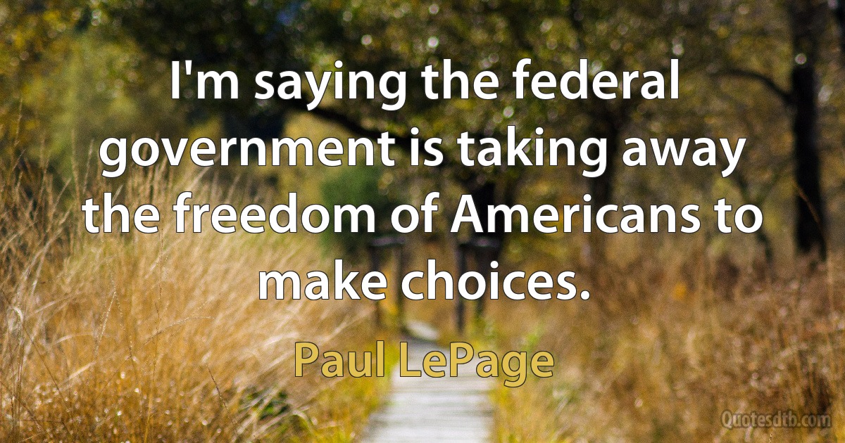 I'm saying the federal government is taking away the freedom of Americans to make choices. (Paul LePage)