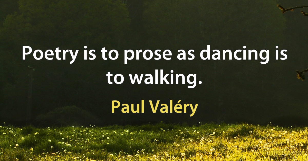 Poetry is to prose as dancing is to walking. (Paul Valéry)