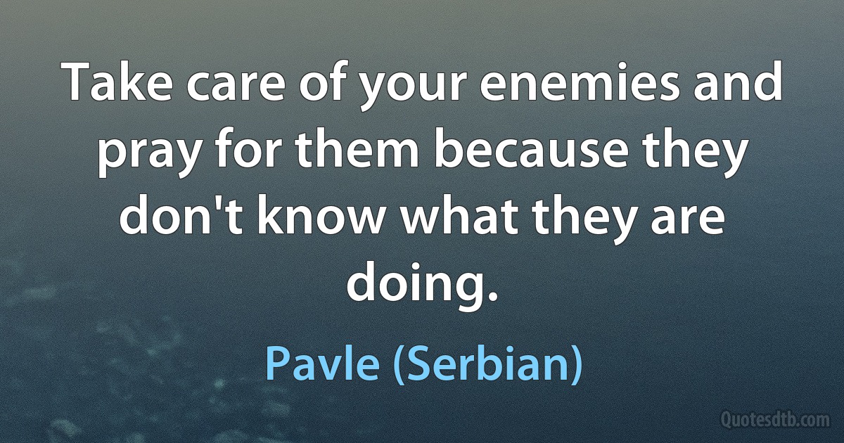 Take care of your enemies and pray for them because they don't know what they are doing. (Pavle (Serbian))