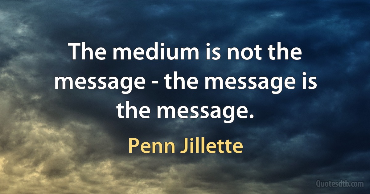 The medium is not the message - the message is the message. (Penn Jillette)