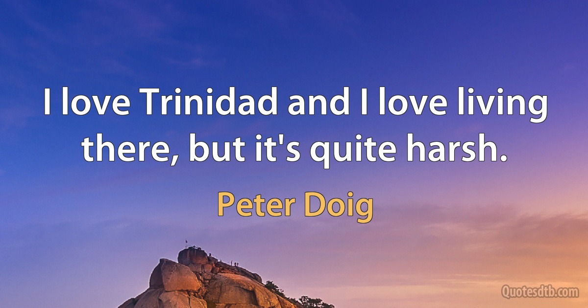 I love Trinidad and I love living there, but it's quite harsh. (Peter Doig)