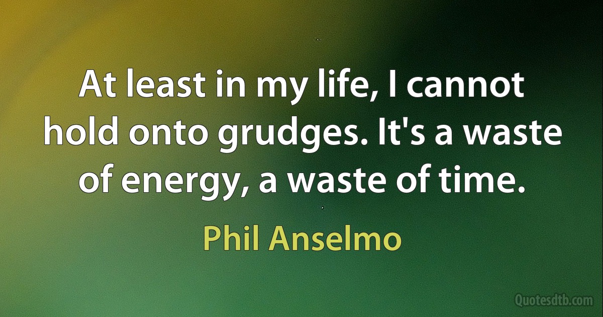 At least in my life, I cannot hold onto grudges. It's a waste of energy, a waste of time. (Phil Anselmo)