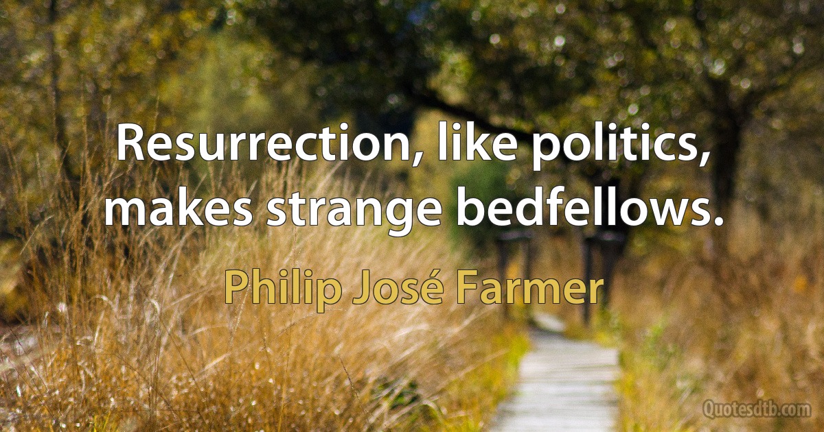 Resurrection, like politics, makes strange bedfellows. (Philip José Farmer)