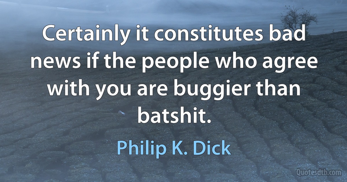 Certainly it constitutes bad news if the people who agree with you are buggier than batshit. (Philip K. Dick)