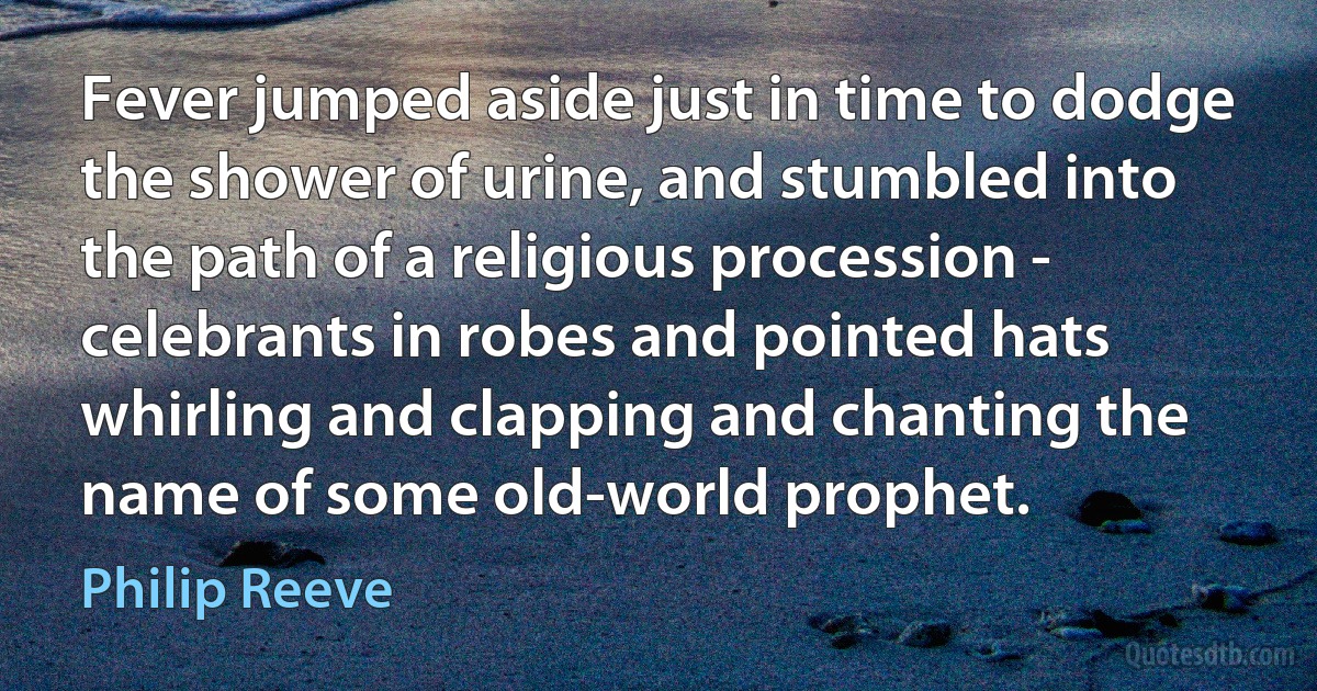 Fever jumped aside just in time to dodge the shower of urine, and stumbled into the path of a religious procession - celebrants in robes and pointed hats whirling and clapping and chanting the name of some old-world prophet. (Philip Reeve)