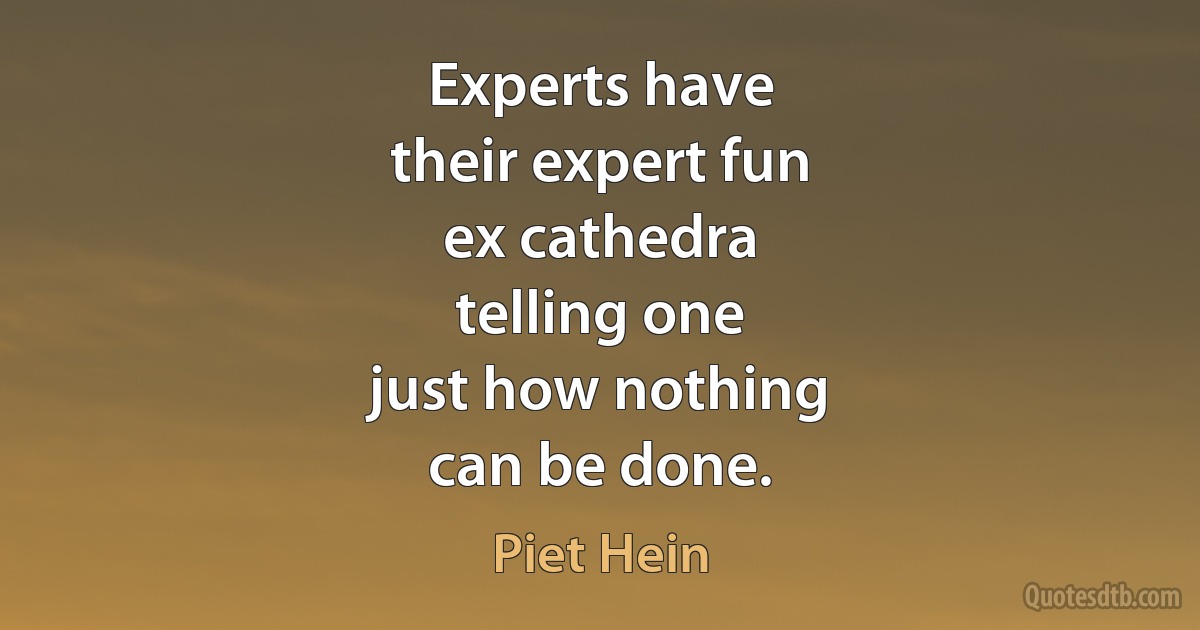 Experts have
their expert fun
ex cathedra
telling one
just how nothing
can be done. (Piet Hein)