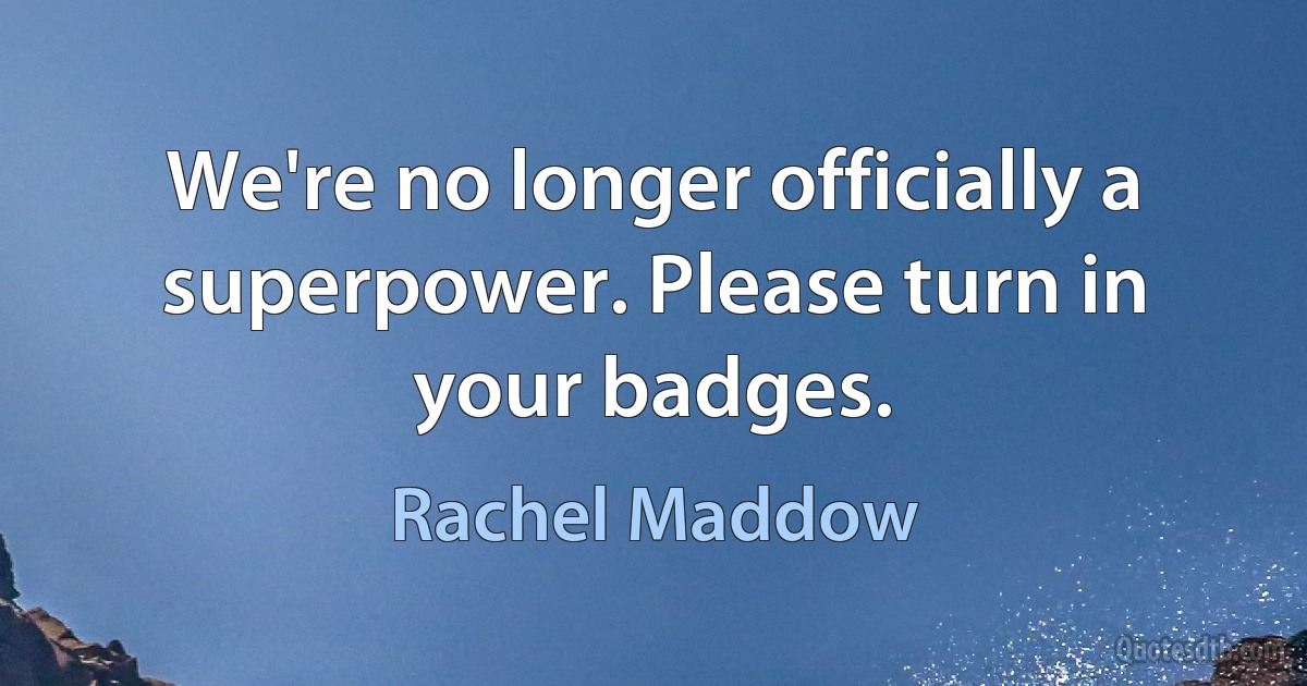 We're no longer officially a superpower. Please turn in your badges. (Rachel Maddow)