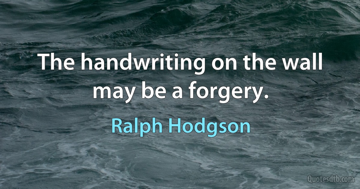 The handwriting on the wall may be a forgery. (Ralph Hodgson)