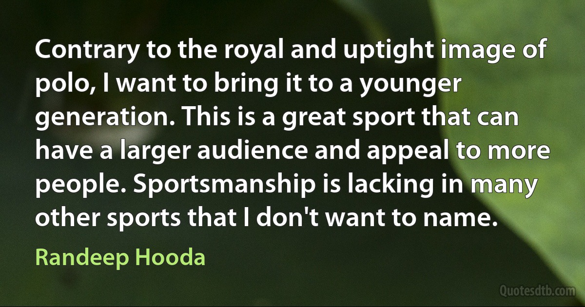 Contrary to the royal and uptight image of polo, I want to bring it to a younger generation. This is a great sport that can have a larger audience and appeal to more people. Sportsmanship is lacking in many other sports that I don't want to name. (Randeep Hooda)