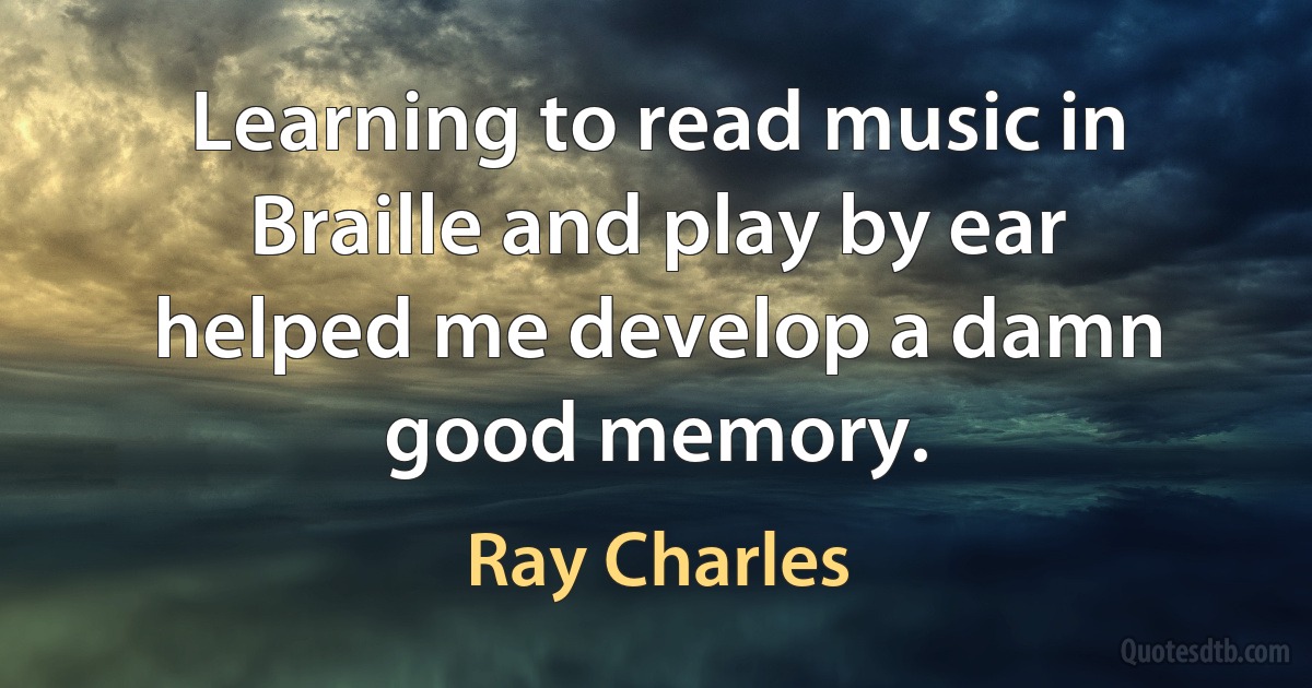 Learning to read music in Braille and play by ear helped me develop a damn good memory. (Ray Charles)