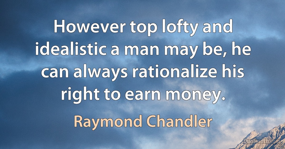 However top lofty and idealistic a man may be, he can always rationalize his right to earn money. (Raymond Chandler)