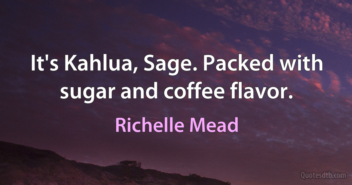 It's Kahlua, Sage. Packed with sugar and coffee flavor. (Richelle Mead)