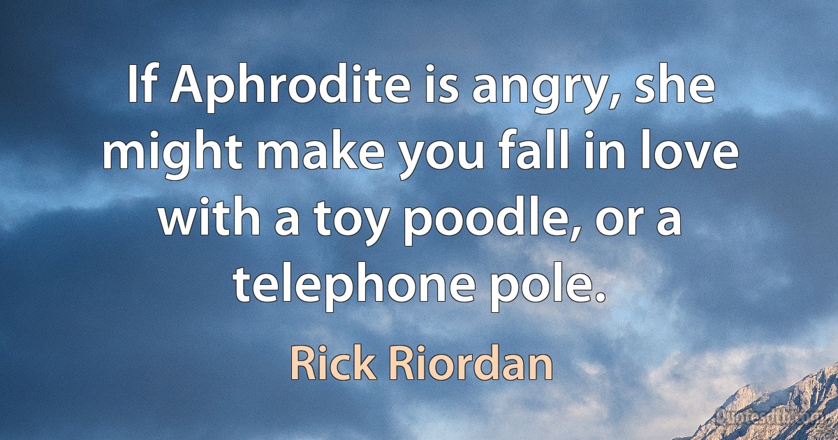 If Aphrodite is angry, she might make you fall in love with a toy poodle, or a telephone pole. (Rick Riordan)