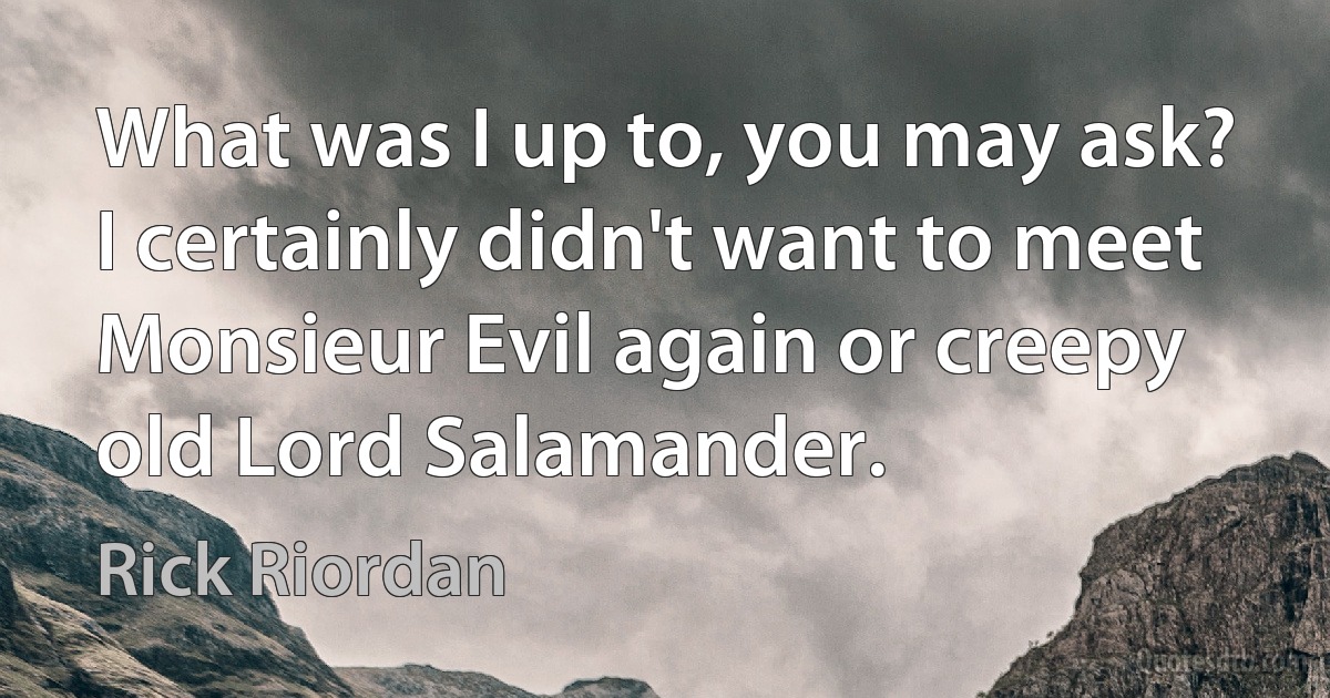 What was I up to, you may ask? I certainly didn't want to meet Monsieur Evil again or creepy old Lord Salamander. (Rick Riordan)