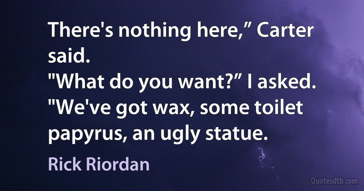 There's nothing here,” Carter said.
"What do you want?” I asked. "We've got wax, some toilet papyrus, an ugly statue. (Rick Riordan)