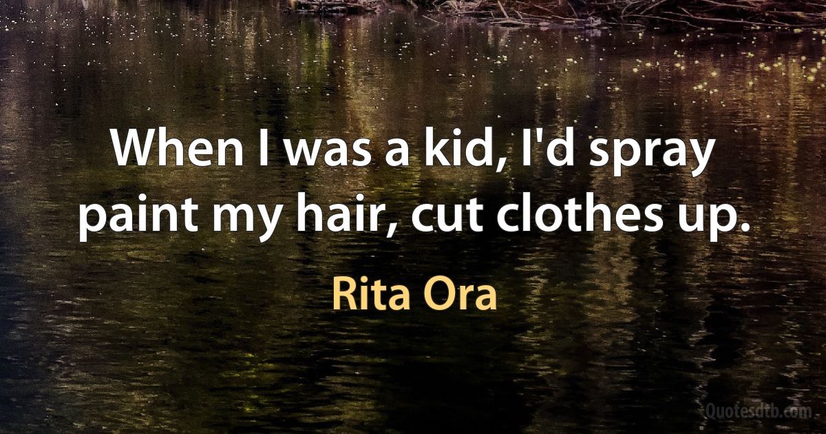 When I was a kid, I'd spray paint my hair, cut clothes up. (Rita Ora)