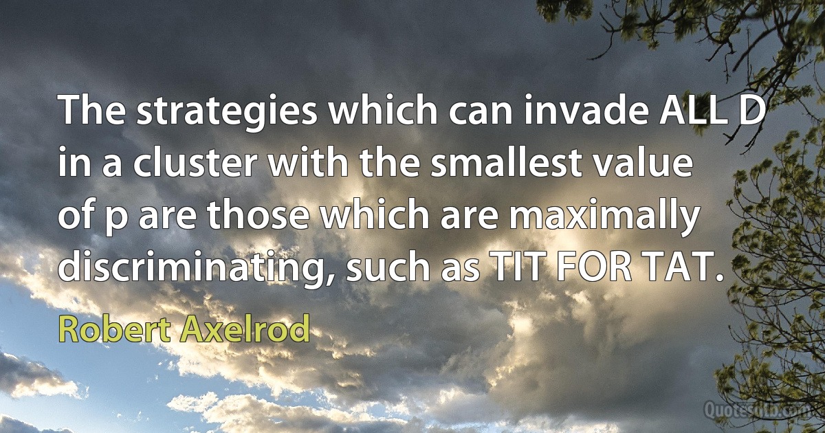 The strategies which can invade ALL D in a cluster with the smallest value of p are those which are maximally discriminating, such as TIT FOR TAT. (Robert Axelrod)