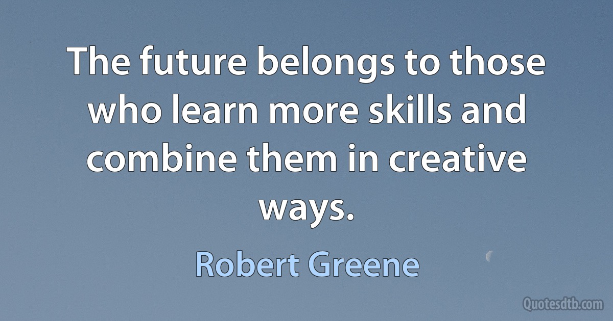 The future belongs to those who learn more skills and combine them in creative ways. (Robert Greene)