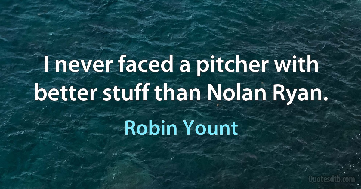 I never faced a pitcher with better stuff than Nolan Ryan. (Robin Yount)