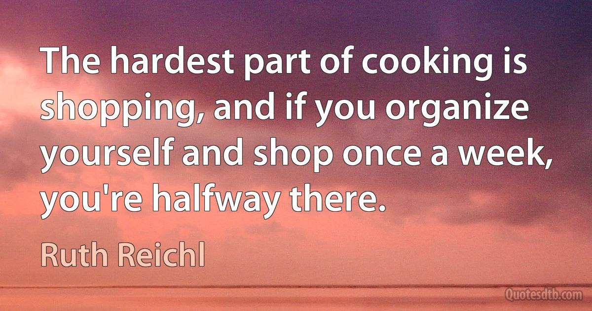 The hardest part of cooking is shopping, and if you organize yourself and shop once a week, you're halfway there. (Ruth Reichl)