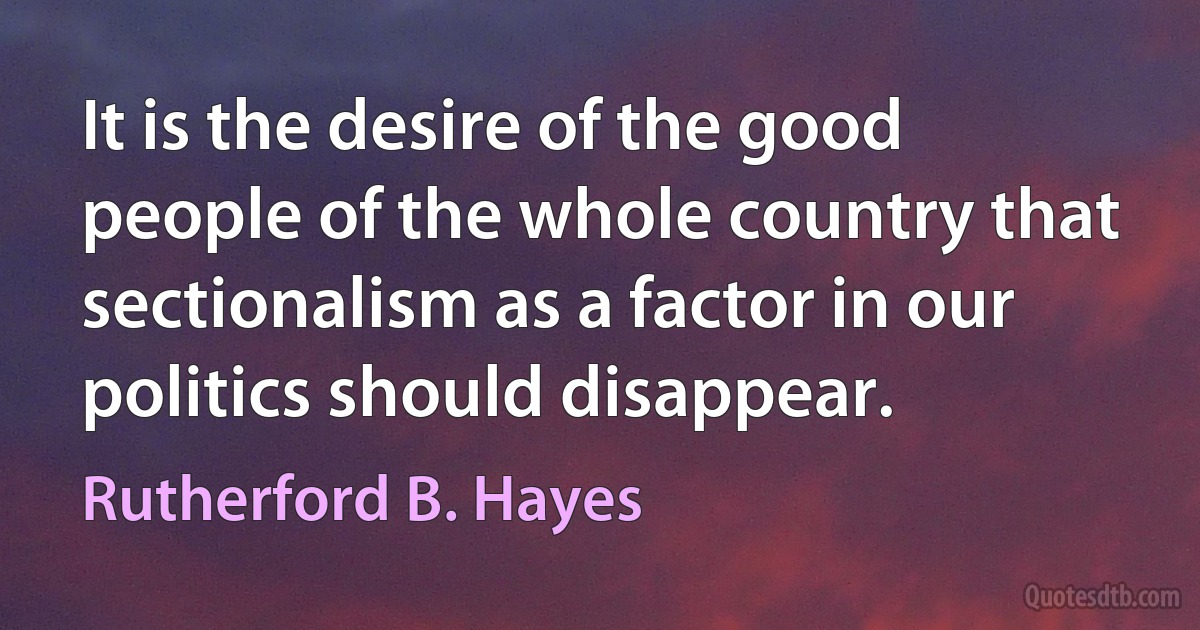 It is the desire of the good people of the whole country that sectionalism as a factor in our politics should disappear. (Rutherford B. Hayes)