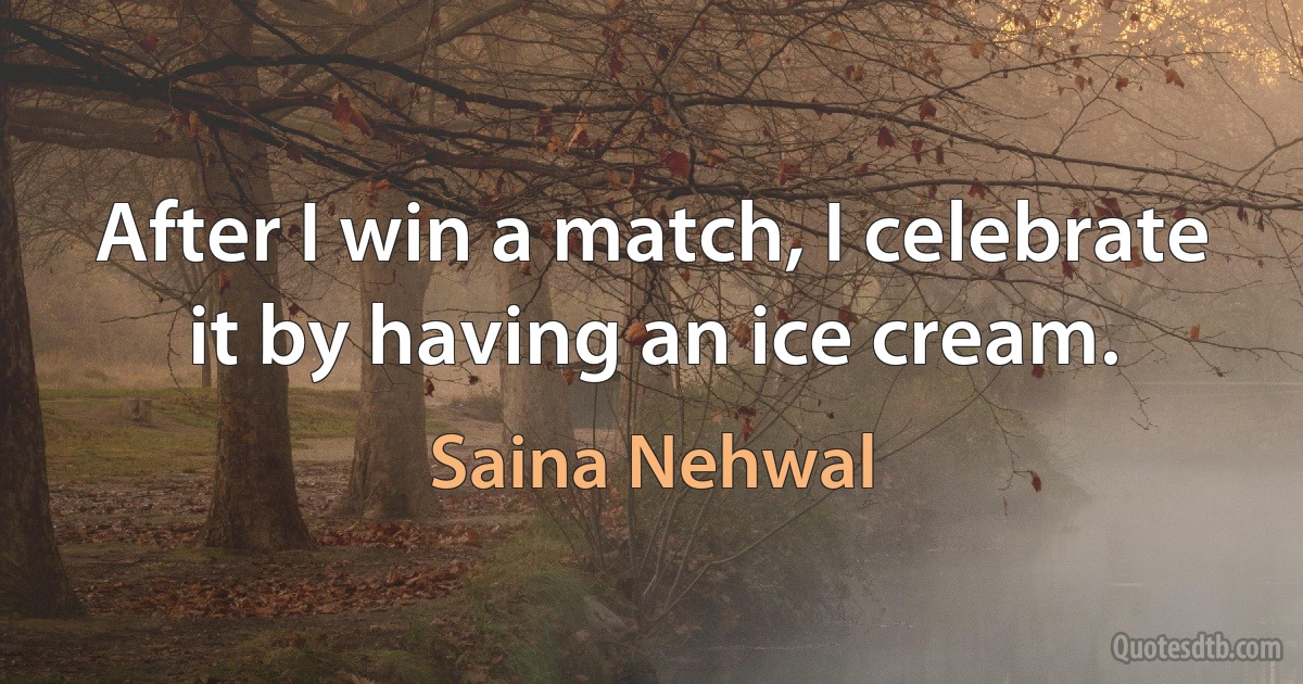 After I win a match, I celebrate it by having an ice cream. (Saina Nehwal)