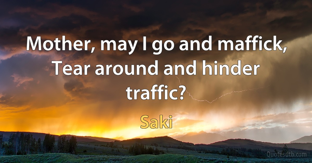 Mother, may I go and maffick,
Tear around and hinder traffic? (Saki)